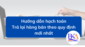 Hướng dẫn hạch toán trả lại hàng bán theo quy định mới nhất