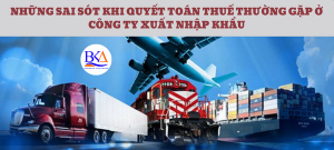 NHỮNG SAI SÓT KHI QUYẾT TOÁN THUẾ THƯỜNG GẶP Ở CÔNG TY XUẤT NHẬP KHẨU