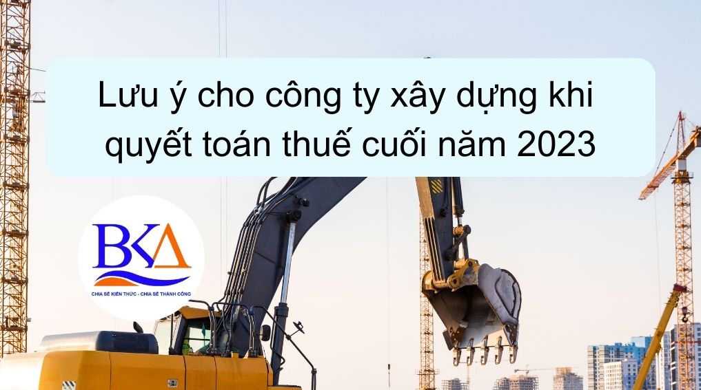 Lưu ý cho công ty xây dựng khi quyết toán thuế cuối năm 2023