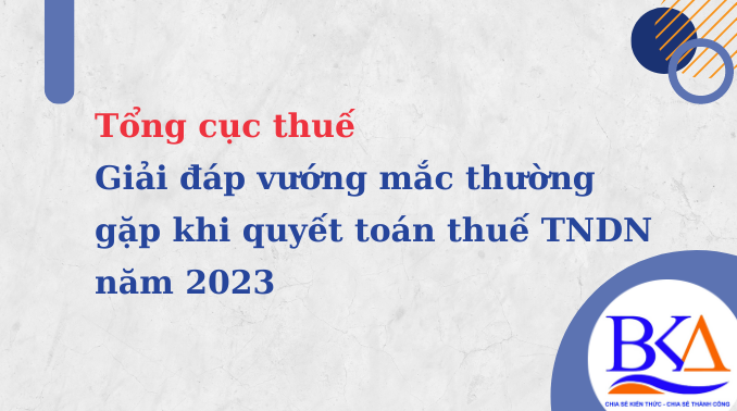 Giải đáp vướng mắc thường gặp khi quyết toán thuế TNDN năm 2023